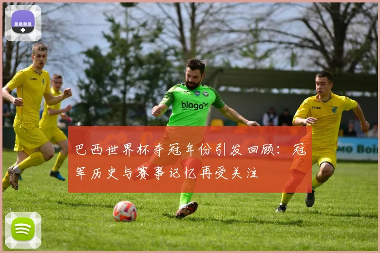巴西世界杯夺冠年份引发回顾：冠军历史与赛事记忆再受关注