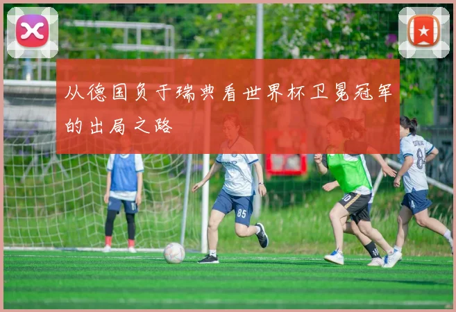 从德国负于瑞典看世界杯卫冕冠军的出局之路