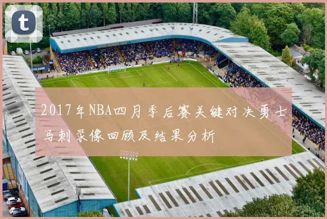 2017年NBA四月季后赛关键对决勇士马刺录像回顾及结果分析