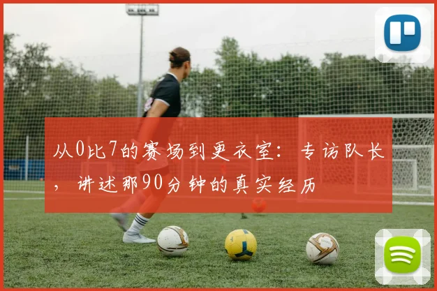 从0比7的赛场到更衣室：专访队长，讲述那90分钟的真实经历