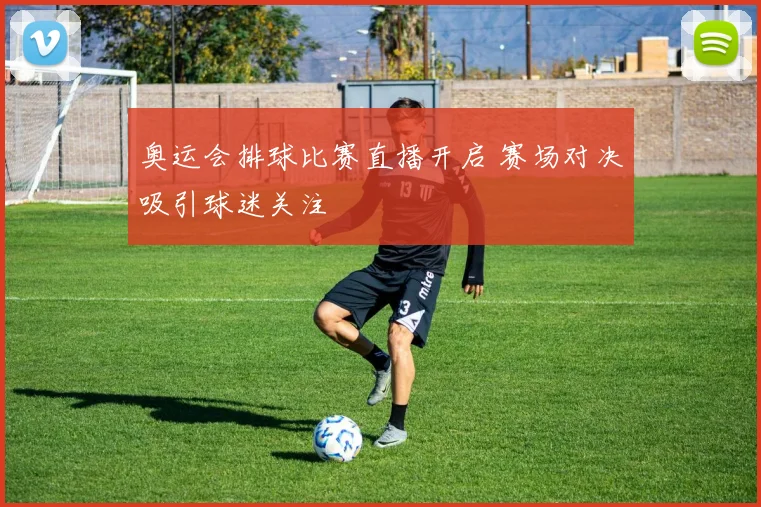奥运会排球比赛直播开启 赛场对决吸引球迷关注