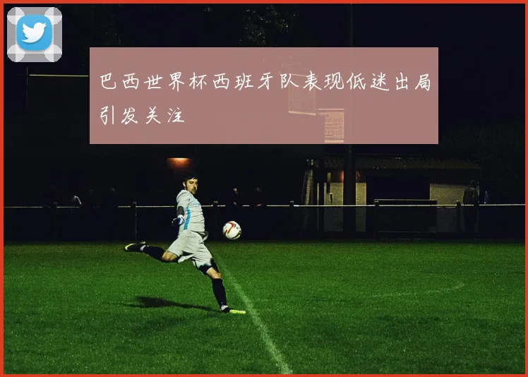 巴西世界杯西班牙队表现低迷出局引发关注