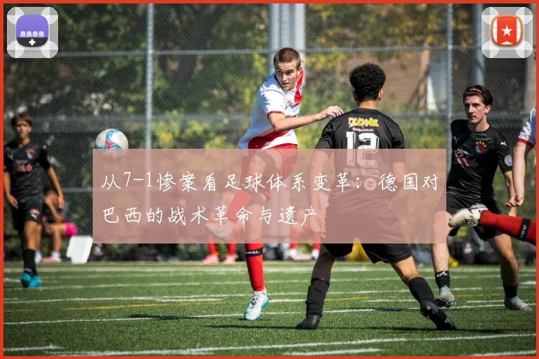 从7-1惨案看足球体系变革：德国对巴西的战术革命与遗产