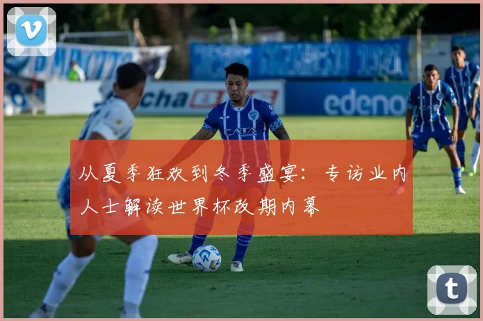 从夏季狂欢到冬季盛宴：专访业内人士解读世界杯改期内幕